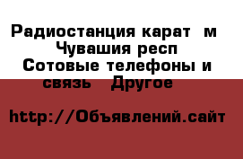Радиостанция карат -м - Чувашия респ. Сотовые телефоны и связь » Другое   